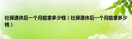 社保退休后一个月能拿多少钱（社保退休后一个月能拿多少钱）