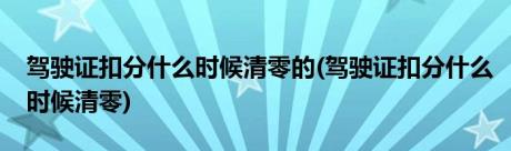 驾驶证扣分什么时候清零的(驾驶证扣分什么时候清零)