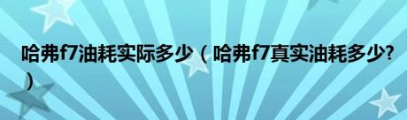 哈弗f7油耗实际多少（哈弗f7真实油耗多少?）