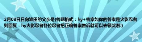 2月08日日向雏田的父亲是(答题格式：hy+答案如你的答案是火影忍者则回复：hy火影忍者各位忍者把正确答案告诉就可以去领