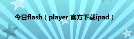 今日flash（player 官方下载ipad）