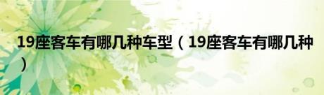 19座客车有哪几种车型（19座客车有哪几种）