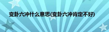 变卦六冲什么意思(变卦六冲肯定不好)