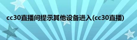 cc30直播间提示其他设备进入(cc30直播)