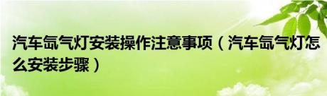 汽车氙气灯安装操作注意事项（汽车氙气灯怎么安装步骤）