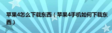 苹果4怎么下载东西（苹果4手机如何下载东西）