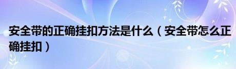 安全带的正确挂扣方法是什么（安全带怎么正确挂扣）