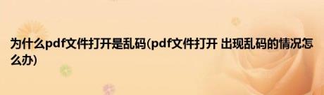 为什么pdf文件打开是乱码(pdf文件打开 出现乱码的情况怎么办)