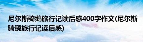 尼尔斯骑鹅旅行记读后感400字作文(尼尔斯骑鹅旅行记读后感)