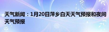 天气新闻：1月20日萍乡白天天气预报和夜间天气预报