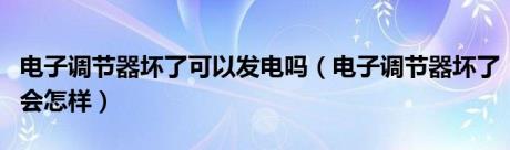 电子调节器坏了可以发电吗（电子调节器坏了会怎样）