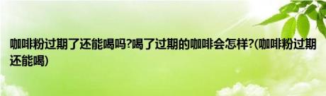 咖啡粉过期了还能喝吗?喝了过期的咖啡会怎样?(咖啡粉过期还能喝)