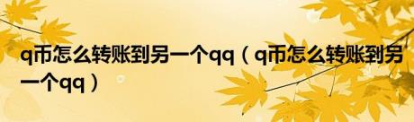 q币怎么转账到另一个qq（q币怎么转账到另一个qq）