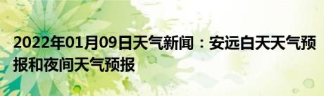 2022年01月09日天气新闻：安远白天天气预报和夜间天气预报