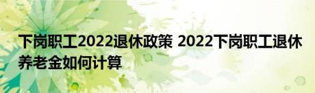 下岗职工2022退休政策 2022下岗职工退休养老金如何计算 