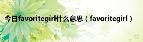 今日favoritegirl什么意思（favoritegirl）