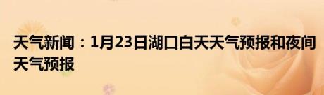 天气新闻：1月23日湖口白天天气预报和夜间天气预报