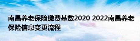 南昌养老保险缴费基数2020 2022南昌养老保险信息变更流程 