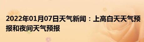 2022年01月07日天气新闻：上高白天天气预报和夜间天气预报