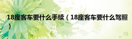 18座客车要什么手续（18座客车要什么驾照）