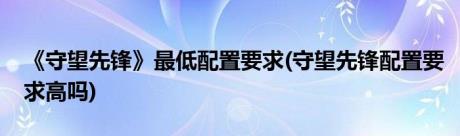 《守望先锋》最低配置要求(守望先锋配置要求高吗)