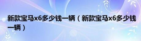 新款宝马x6多少钱一辆（新款宝马x6多少钱一辆）