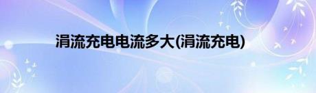 涓流充电电流多大(涓流充电)