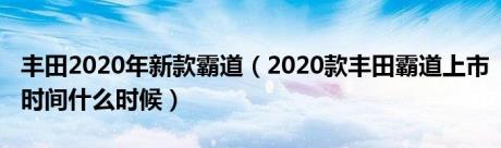 丰田2020年新款霸道（2020款丰田霸道上市时间什么时候）