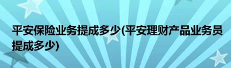 平安保险业务提成多少(平安理财产品业务员提成多少)