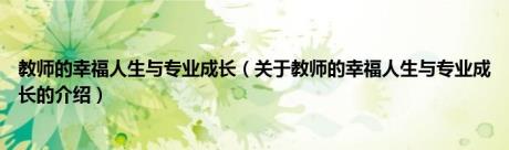 教师的幸福人生与专业成长（关于教师的幸福人生与专业成长的介绍）