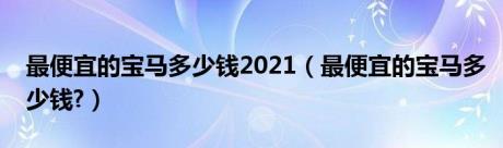 最便宜的宝马多少钱2021（最便宜的宝马多少钱?）