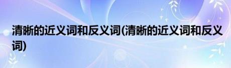 清晰的近义词和反义词(清晰的近义词和反义词)