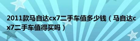 2011款马自达cx7二手车值多少钱（马自达cx7二手车值得买吗）