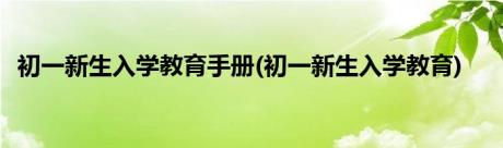 初一新生入学教育手册(初一新生入学教育)