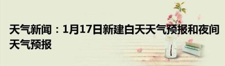 天气新闻：1月17日新建白天天气预报和夜间天气预报