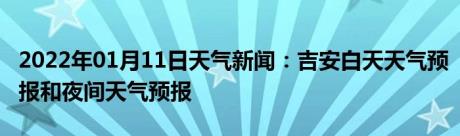 2022年01月11日天气新闻：吉安白天天气预报和夜间天气预报