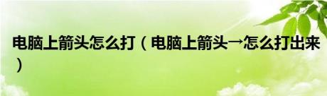 电脑上箭头怎么打（电脑上箭头→怎么打出来）