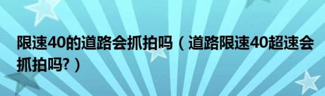 限速40的道路会抓拍吗（道路限速40超速会抓拍吗?）