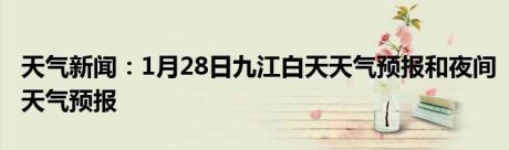 天气新闻：1月28日九江白天天气预报和夜间天气预报