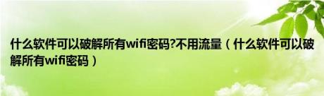 什么软件可以破解所有wifi密码?不用流量（什么软件可以破解所有wifi密码）