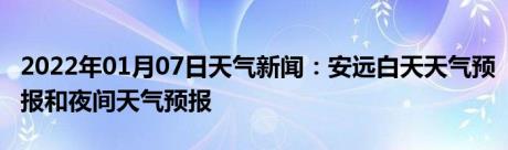 2022年01月07日天气新闻：安远白天天气预报和夜间天气预报