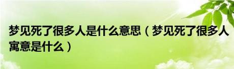 梦见死了很多人是什么意思（梦见死了很多人寓意是什么）