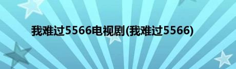 我难过5566电视剧(我难过5566)