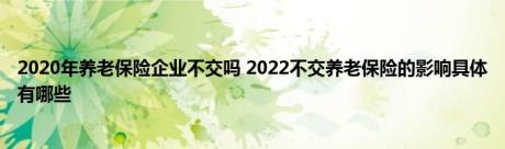 2020年养老保险企业不交吗 2022不交养老保险的影响具体有哪些 