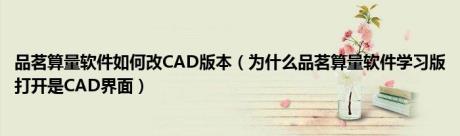 品茗算量软件如何改CAD版本（为什么品茗算量软件学习版打开是CAD界面）