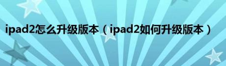 ipad2怎么升级版本（ipad2如何升级版本）
