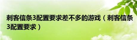 刺客信条3配置要求差不多的游戏（刺客信条3配置要求）