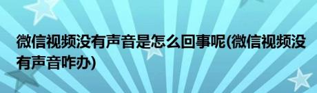 微信视频没有声音是怎么回事呢(微信视频没有声音咋办)