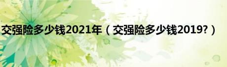 交强险多少钱2021年（交强险多少钱2019?）