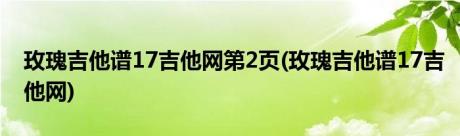 玫瑰吉他谱17吉他网第2页(玫瑰吉他谱17吉他网)